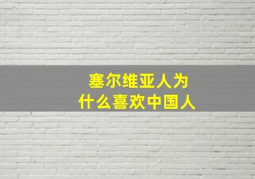 塞尔维亚人为什么喜欢中国人