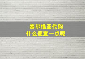 塞尔维亚代购什么便宜一点呢