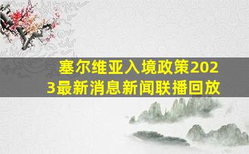 塞尔维亚入境政策2023最新消息新闻联播回放