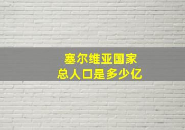 塞尔维亚国家总人口是多少亿