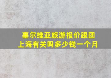 塞尔维亚旅游报价跟团上海有关吗多少钱一个月