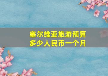 塞尔维亚旅游预算多少人民币一个月