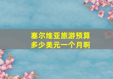 塞尔维亚旅游预算多少美元一个月啊