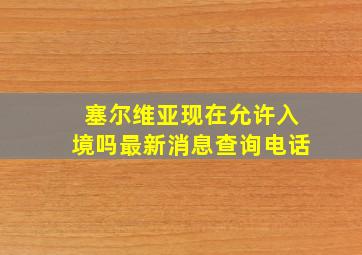 塞尔维亚现在允许入境吗最新消息查询电话