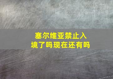 塞尔维亚禁止入境了吗现在还有吗