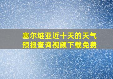 塞尔维亚近十天的天气预报查询视频下载免费