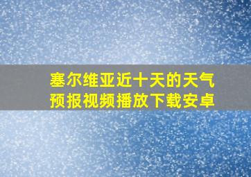 塞尔维亚近十天的天气预报视频播放下载安卓