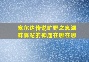 塞尔达传说旷野之息湖畔驿站的神庙在哪在哪