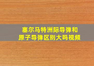 塞尔马特洲际导弹和原子导弹区别大吗视频