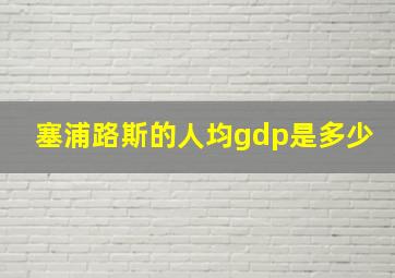 塞浦路斯的人均gdp是多少