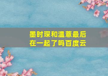 墨时琛和温薏最后在一起了吗百度云