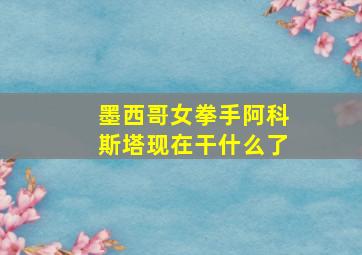 墨西哥女拳手阿科斯塔现在干什么了