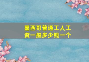 墨西哥普通工人工资一般多少钱一个