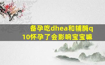 备孕吃dhea和辅酶q10怀孕了会影响宝宝嘛