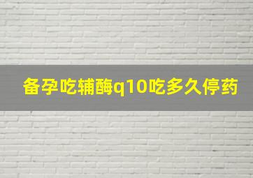 备孕吃辅酶q10吃多久停药