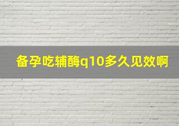 备孕吃辅酶q10多久见效啊