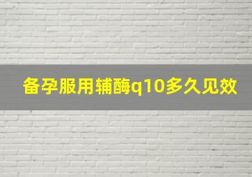 备孕服用辅酶q10多久见效