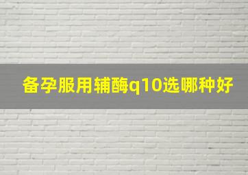 备孕服用辅酶q10选哪种好