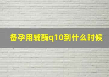 备孕用辅酶q10到什么时候