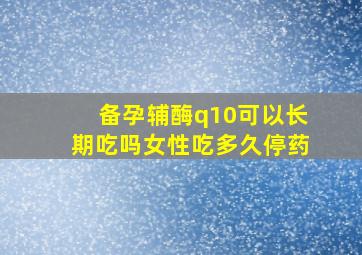 备孕辅酶q10可以长期吃吗女性吃多久停药