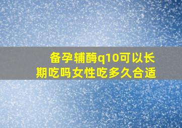 备孕辅酶q10可以长期吃吗女性吃多久合适