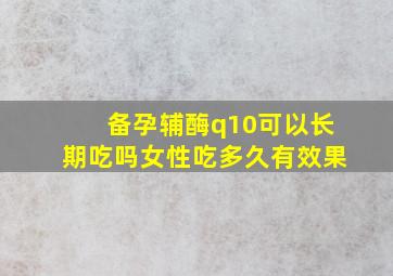 备孕辅酶q10可以长期吃吗女性吃多久有效果