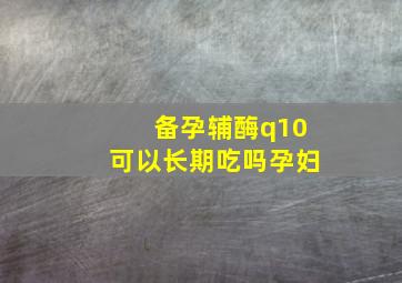 备孕辅酶q10可以长期吃吗孕妇