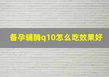 备孕辅酶q10怎么吃效果好