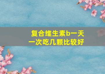 复合维生素b一天一次吃几颗比较好