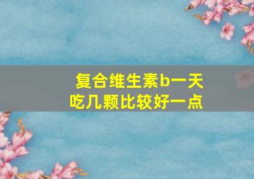 复合维生素b一天吃几颗比较好一点