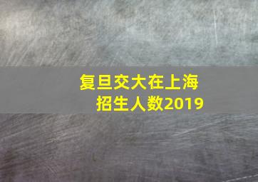 复旦交大在上海招生人数2019