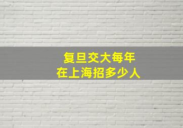 复旦交大每年在上海招多少人