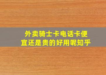 外卖骑士卡电话卡便宜还是贵的好用呢知乎