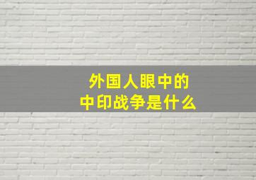 外国人眼中的中印战争是什么