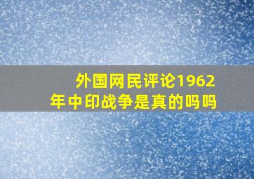 外国网民评论1962年中印战争是真的吗吗