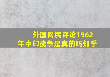 外国网民评论1962年中印战争是真的吗知乎