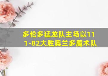 多伦多猛龙队主场以111-82大胜奥兰多魔术队