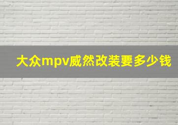 大众mpv威然改装要多少钱