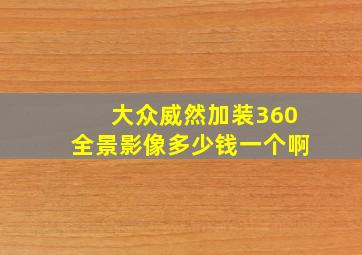 大众威然加装360全景影像多少钱一个啊