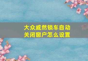 大众威然锁车自动关闭窗户怎么设置