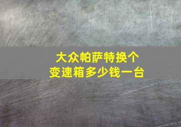 大众帕萨特换个变速箱多少钱一台