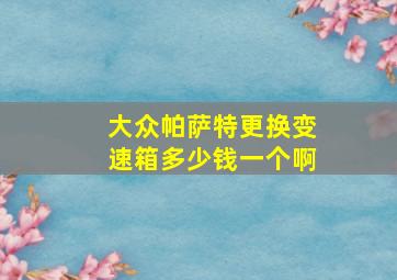 大众帕萨特更换变速箱多少钱一个啊