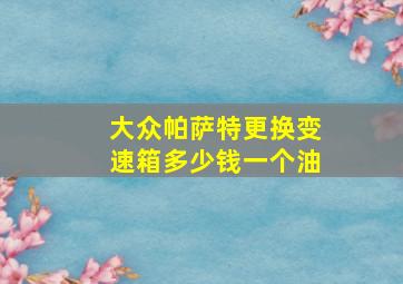 大众帕萨特更换变速箱多少钱一个油