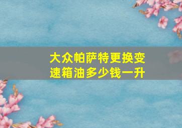 大众帕萨特更换变速箱油多少钱一升