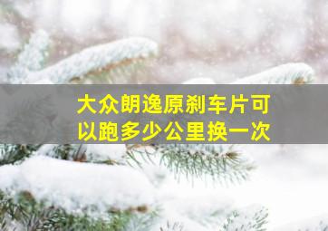 大众朗逸原刹车片可以跑多少公里换一次