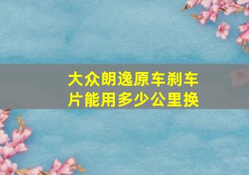 大众朗逸原车刹车片能用多少公里换