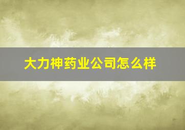 大力神药业公司怎么样