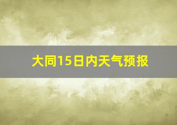 大同15日内天气预报