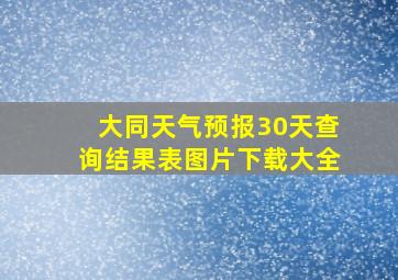 大同天气预报30天查询结果表图片下载大全