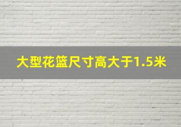 大型花篮尺寸高大于1.5米